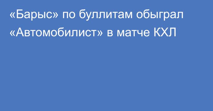 «Барыс» по буллитам обыграл «Автомобилист» в матче КХЛ