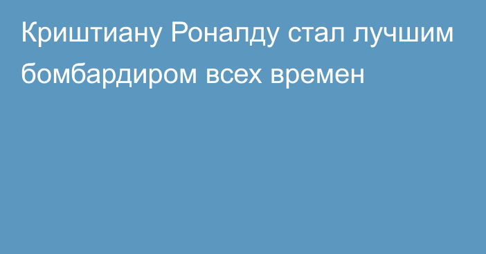 Криштиану Роналду стал лучшим бомбардиром всех времен