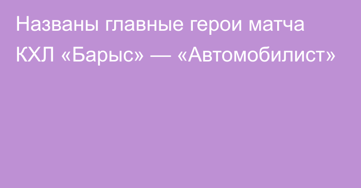 Названы главные герои матча КХЛ «Барыс» — «Автомобилист»