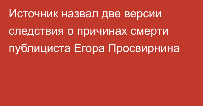 Источник назвал две версии следствия о причинах смерти публициста Егора Просвирнина