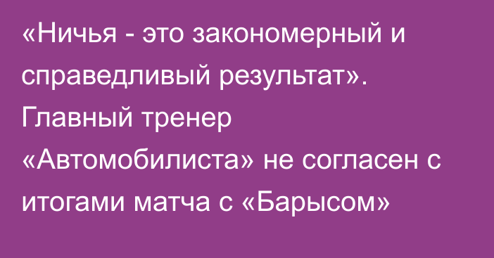 «Ничья - это закономерный и справедливый результат». Главный тренер «Автомобилиста» не согласен с итогами матча с «Барысом»