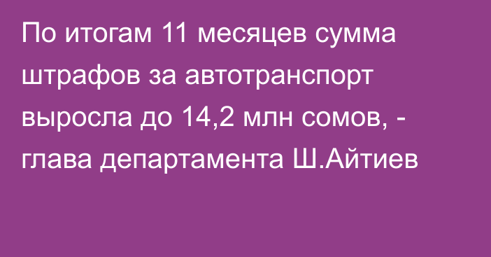 По итогам 11 месяцев сумма штрафов за автотранспорт выросла до 14,2 млн сомов, - глава департамента Ш.Айтиев
