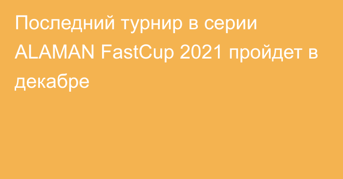 Последний турнир в серии ALAMAN FastCup 2021 пройдет в декабре