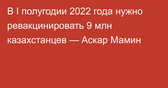 В I полугодии 2022 года нужно ревакцинировать 9 млн казахстанцев — Аскар Мамин