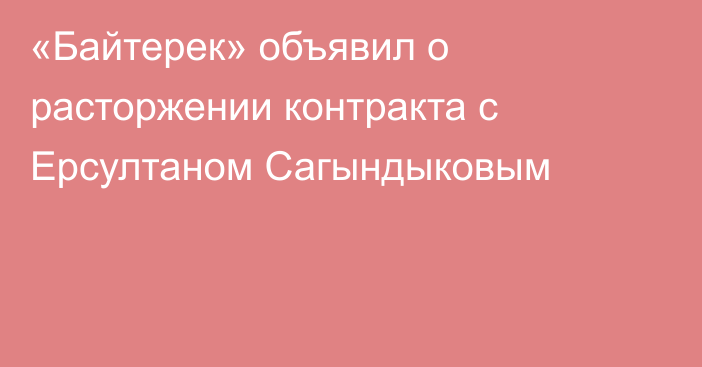 «Байтерек» объявил о расторжении контракта с Ерсултаном Сагындыковым