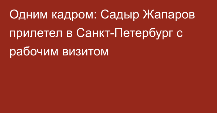 Одним кадром: Садыр Жапаров прилетел в Санкт-Петербург с рабочим визитом