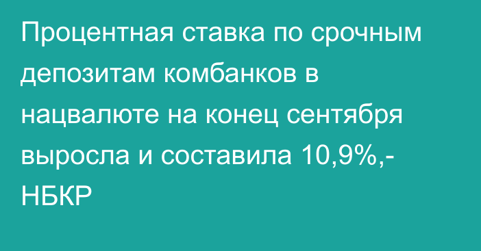 Процентная ставка по срочным депозитам комбанков в нацвалюте на конец сентября выросла и составила 10,9%,- НБКР