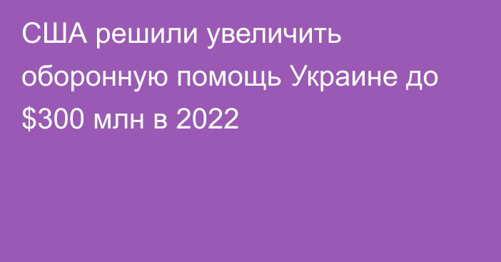 США решили увеличить оборонную помощь Украине до $300 млн в 2022