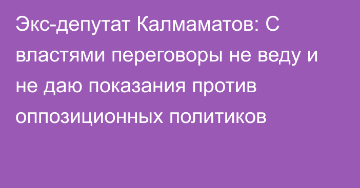 Экс-депутат Калмаматов: С властями переговоры не веду и не даю показания против оппозиционных политиков
