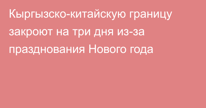 Кыргызско-китайскую границу закроют на три дня из-за празднования Нового года