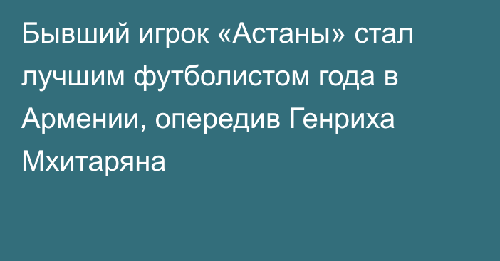 Бывший игрок  «Астаны» стал лучшим футболистом года в Армении, опередив Генриха Мхитаряна