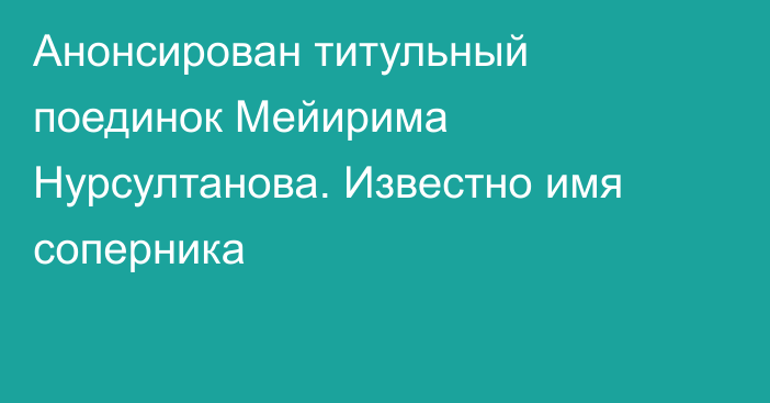 Анонсирован титульный поединок Мейирима Нурсултанова. Известно имя соперника