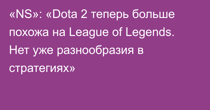 «NS»: «Dota 2 теперь больше похожа на League of Legends. Нет уже разнообразия в стратегиях»