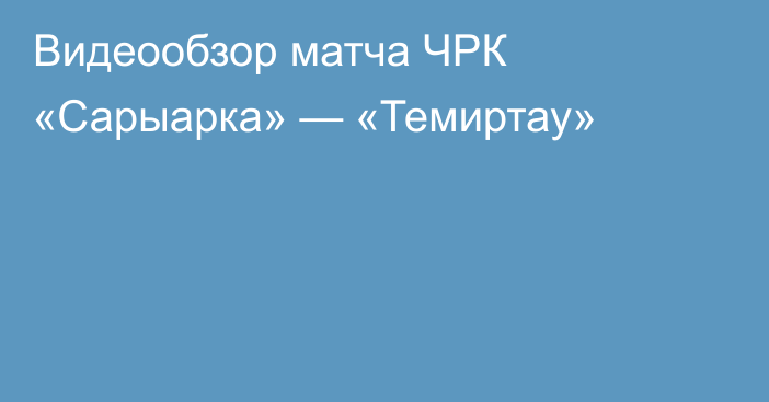 Видеообзор матча ЧРК «Сарыарка» — «Темиртау»