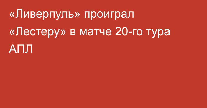 «Ливерпуль» проиграл «Лестеру» в матче 20-го тура АПЛ