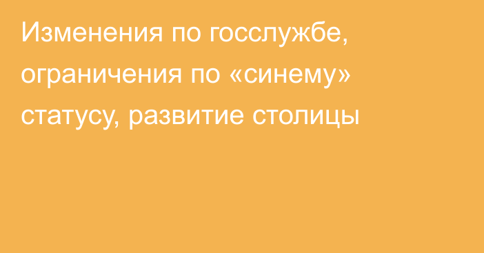 Изменения по госслужбе, ограничения по «синему» статусу, развитие столицы