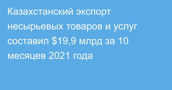 Казахстанский экспорт несырьевых товаров и услуг составил $19,9 млрд за 10 месяцев 2021 года