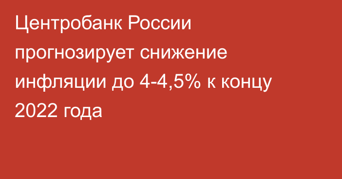 Центробанк России прогнозирует снижение инфляции до 4-4,5% к концу 2022 года