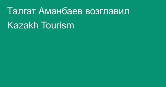 Талгат Аманбаев возглавил Kazakh Tourism