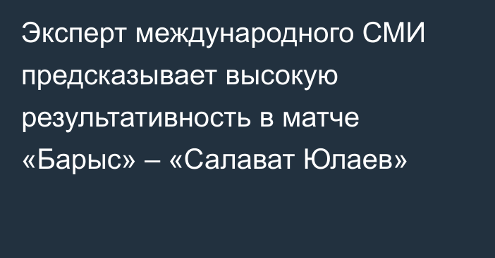 Эксперт международного СМИ предсказывает высокую результативность в матче «Барыс» – «Салават Юлаев»