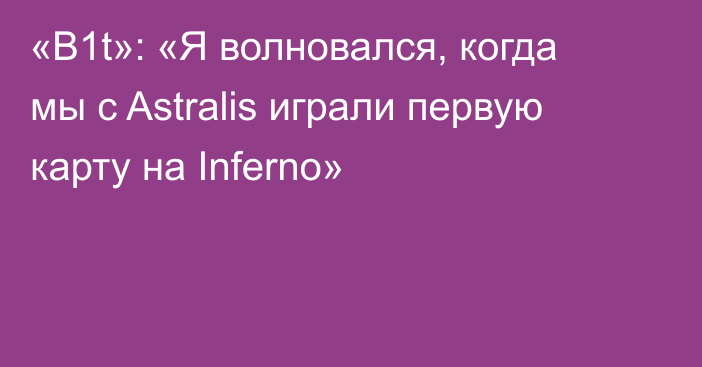 «B1t»: «Я волновался, когда мы с Astralis играли первую карту на Inferno»