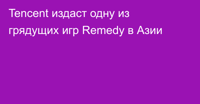 Tencent издаст одну из грядущих игр Remedy в Азии