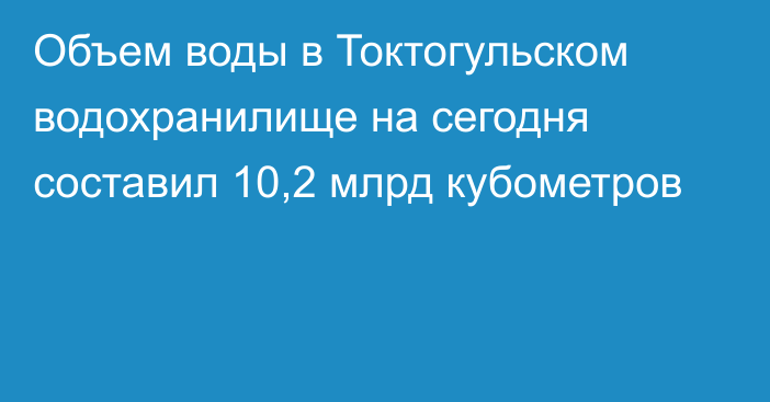 Объем воды в Токтогульском водохранилище на сегодня составил 10,2 млрд кубометров