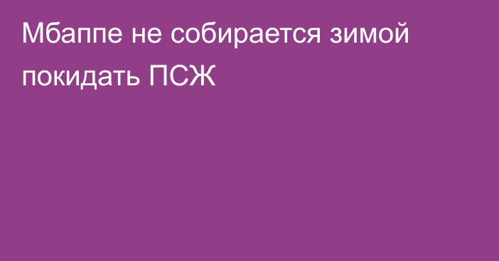 Мбаппе не собирается зимой покидать ПСЖ