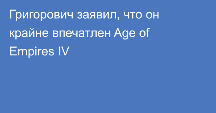 Григорович заявил, что он крайне впечатлен Age of Empires IV