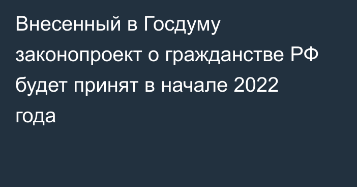 Внесенный в Госдуму законопроект о гражданстве РФ будет принят в начале 2022 года