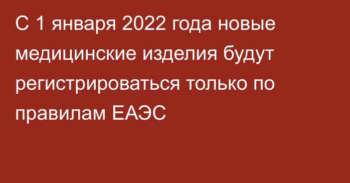 С 1 января 2022 года новые медицинские изделия будут регистрироваться только по правилам ЕАЭС