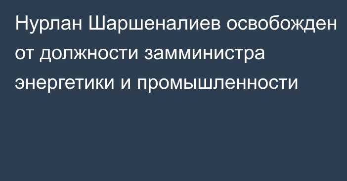 Нурлан Шаршеналиев освобожден от должности замминистра энергетики и промышленности 