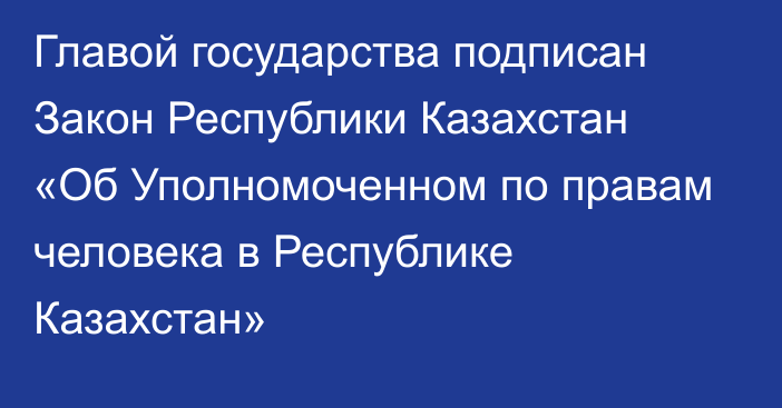 Главой государства подписан Закон Республики Казахстан «Об Уполномоченном по правам человека в Республике Казахстан»