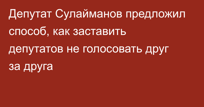 Депутат Сулайманов предложил способ, как заставить депутатов не голосовать друг за друга