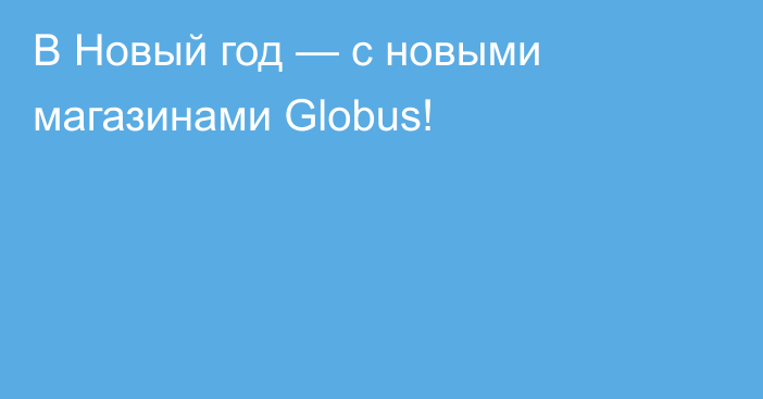 В Новый год — с новыми магазинами Globus!