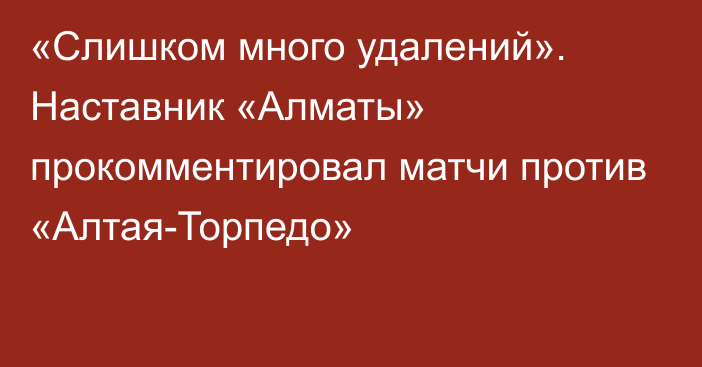 «Слишком много удалений». Наставник «Алматы» прокомментировал матчи против «Алтая-Торпедо»
