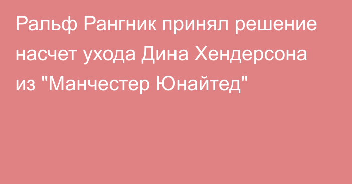 Ральф Рангник принял решение насчет ухода Дина Хендерсона из 