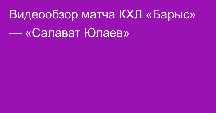 Видеообзор матча КХЛ «Барыс» — «Салават Юлаев»