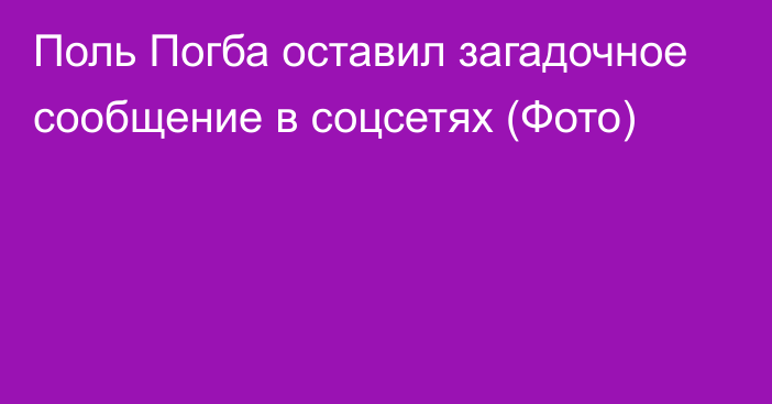 Поль Погба оставил загадочное сообщение в соцсетях (Фото)