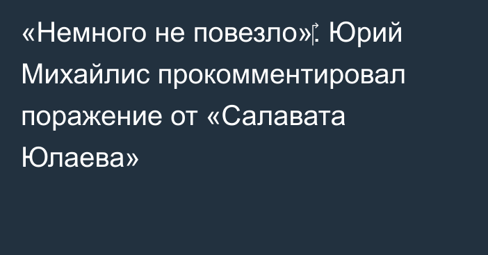 «Немного не повезло»‎. Юрий Михайлис прокомментировал поражение от «Салавата Юлаева»