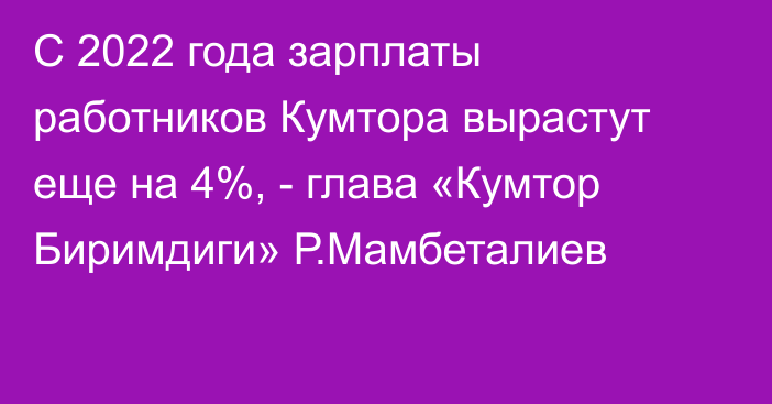 С 2022 года зарплаты  работников Кумтора вырастут еще на 4%, - глава «Кумтор Биримдиги» Р.Мамбеталиев 