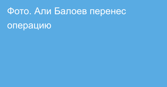 Фото. Али Балоев перенес операцию