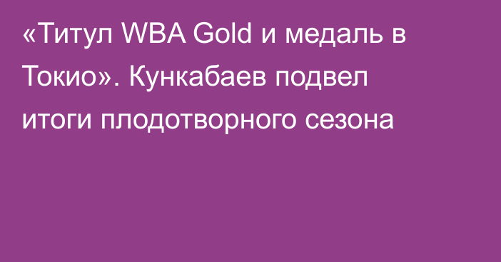 «Титул WBA Gold и медаль в Токио». Кункабаев подвел итоги плодотворного сезона