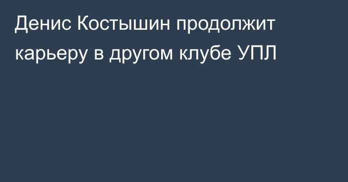 Денис Костышин продолжит карьеру в другом клубе УПЛ