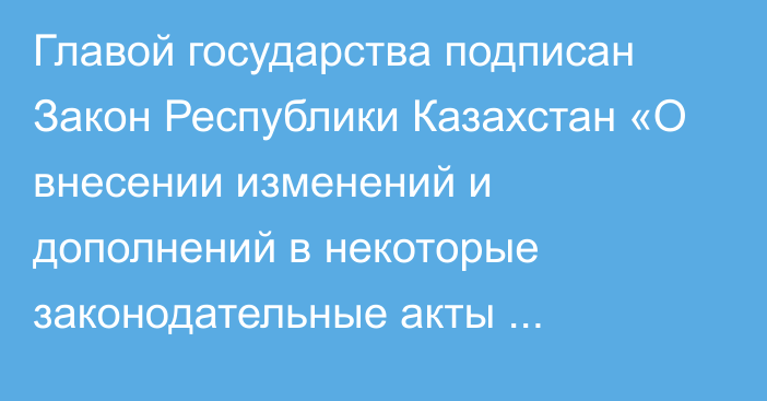 Главой государства подписан Закон Республики Казахстан «О внесении изменений и дополнений в некоторые законодательные акты  Республики Казахстан по вопросам внедрения новой регуляторной политики в сфере предпринимательской деятельности и  перераспределения отдельных функций органов внутренних дел Республики Казахстан»