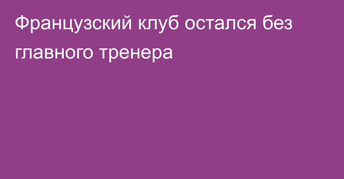 Французский клуб остался без главного тренера