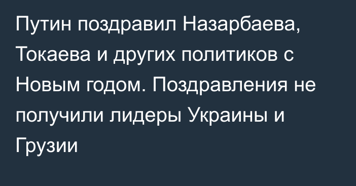 Путин поздравил  Назарбаева, Токаева и других политиков с Новым годом. Поздравления не получили лидеры Украины и Грузии