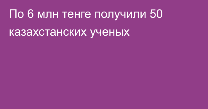 По 6 млн тенге получили 50 казахстанских ученых