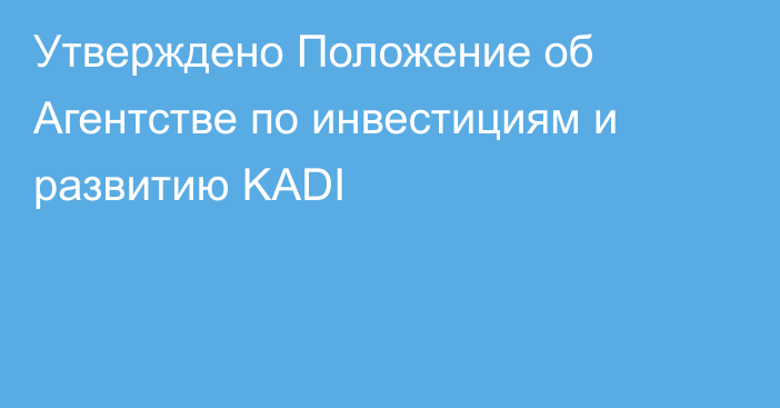 Утверждено Положение об Агентстве по инвестициям и развитию KADI