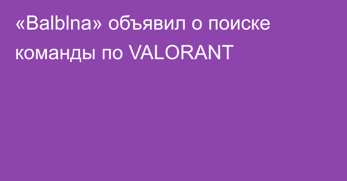 «Balblna» объявил о поиске команды по VALORANT